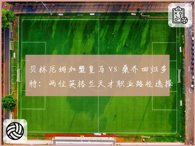 贝林厄姆加盟皇马 vs 桑乔回归多特:两位英格兰天才职业路径选择与成长曲线对比
