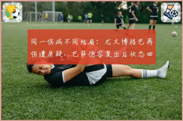 同一伤病不同结局:尤文博格巴再伤遭质疑,巴萨德容复出后状态回升
