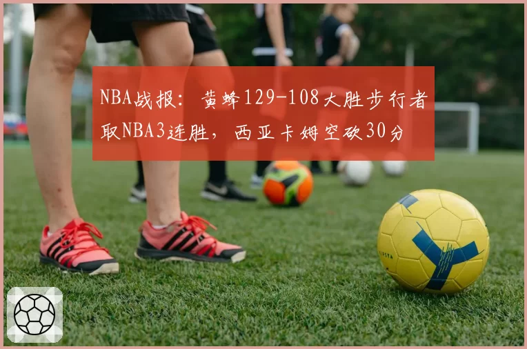NBA战报：黄蜂129-108大胜步行者取NBA3连胜，西亚卡姆空砍30分