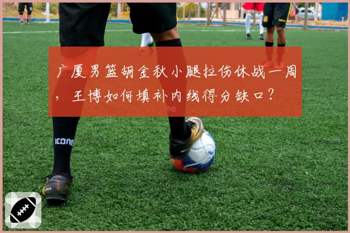 广厦男篮胡金秋小腿拉伤休战一周，王博如何填补内线得分缺口？