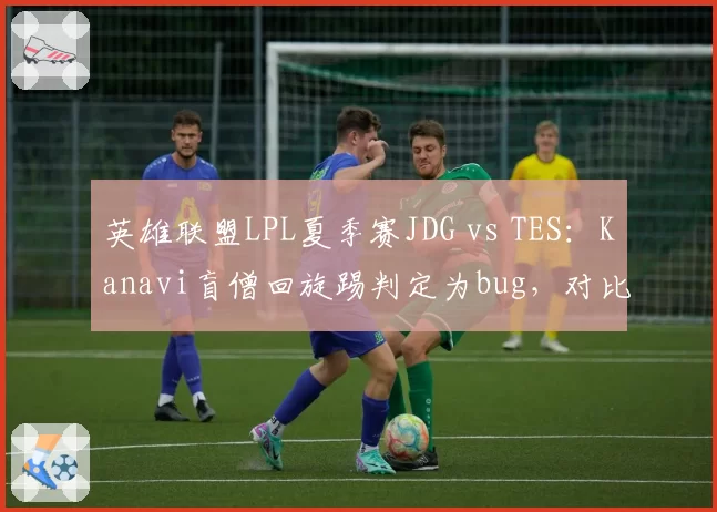 英雄联盟LPL夏季赛JDG vs TES:Kanavi盲僧回旋踢判定为bug,对比Wei类似操作被认定为正常