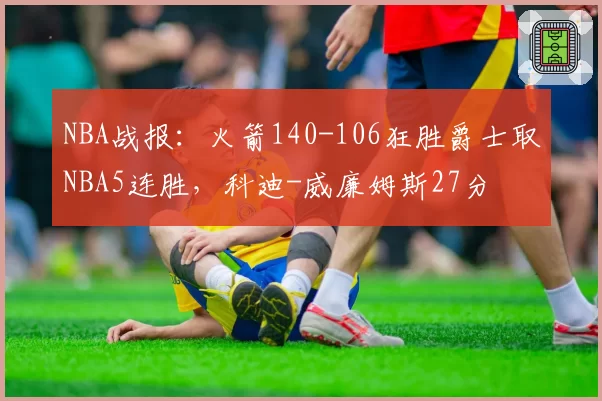 NBA战报:火箭140-106狂胜爵士取NBA5连胜,科迪-威廉姆斯27分