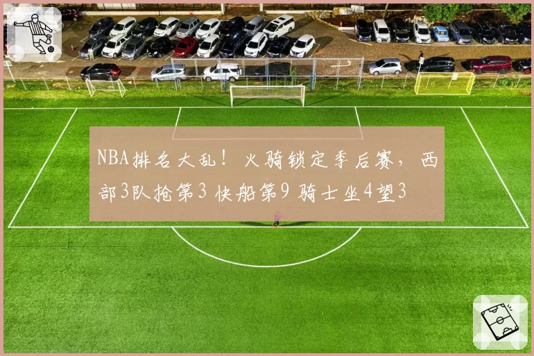 NBA排名大乱!火骑锁定季后赛,西部3队抢第3 快船第9 骑士坐4望3