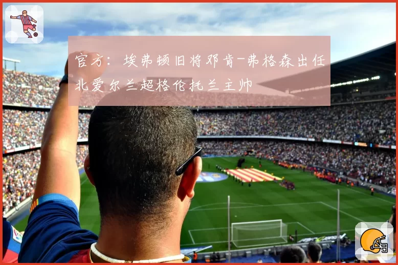 官方:埃弗顿旧将邓肯-弗格森出任北爱尔兰超格伦托兰主帅