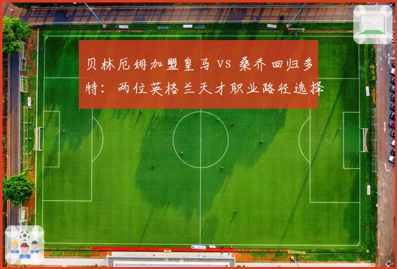 贝林厄姆加盟皇马 vs 桑乔回归多特:两位英格兰天才职业路径选择与成长曲线对比