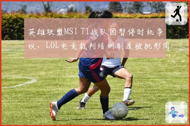 英雄联盟MSI T1战队因暂停时机争议,LOL电竞裁判培训制度被批形同虚设