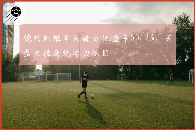 德约科维奇关键分把握率63.2%，五盘决胜局统治力依旧