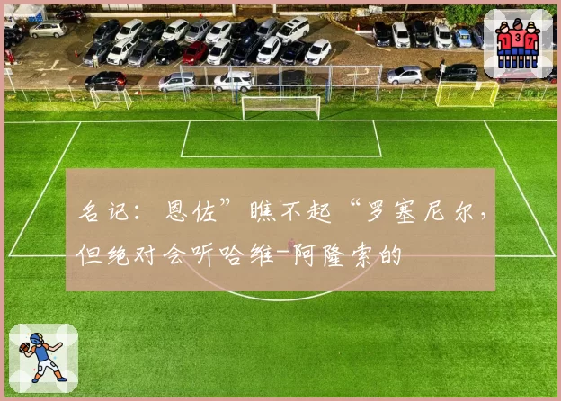 名记：恩佐”瞧不起“罗塞尼尔，但绝对会听哈维-阿隆索的