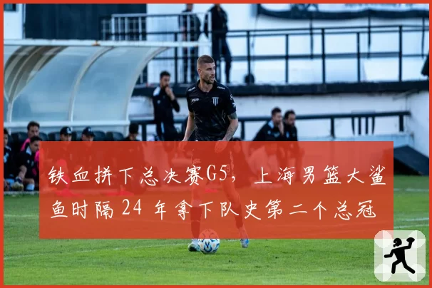 铁血拼下总决赛G5,上海男篮大鲨鱼时隔 24 年拿下队史第二个总冠军!