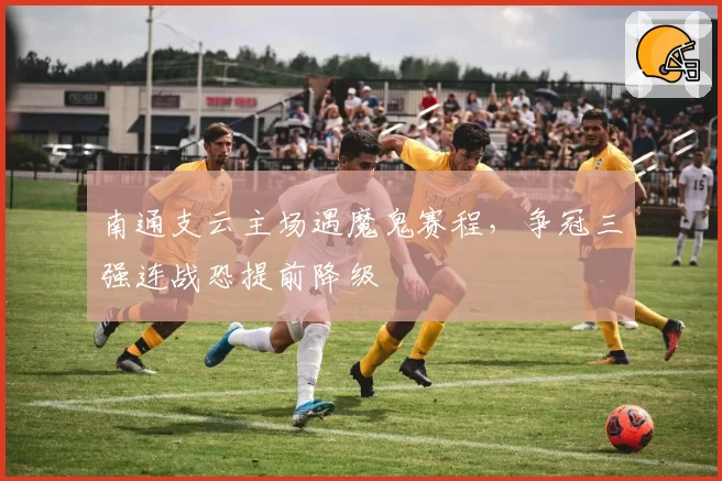南通支云主场遇魔鬼赛程,争冠三强连战恐提前降级