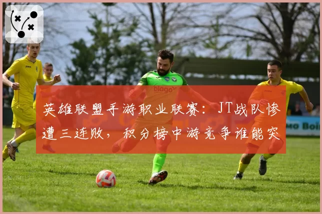 英雄联盟手游职业联赛:JT战队惨遭三连败,积分榜中游竞争谁能突围?