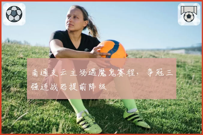 南通支云主场遇魔鬼赛程,争冠三强连战恐提前降级