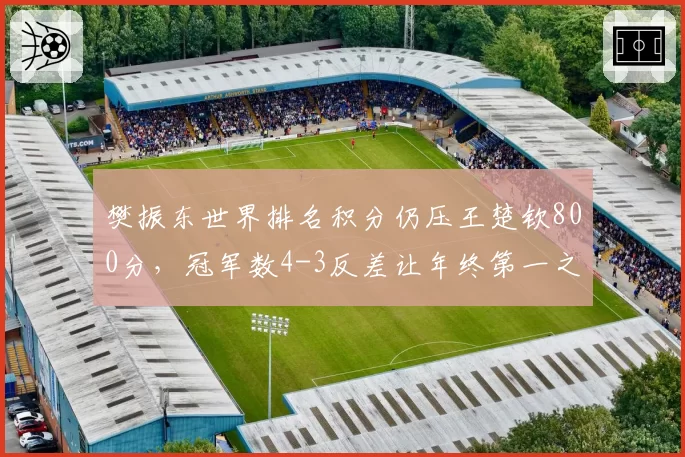 樊振东世界排名积分仍压王楚钦800分,冠军数4-3反差让年终第一之争白热化__br_