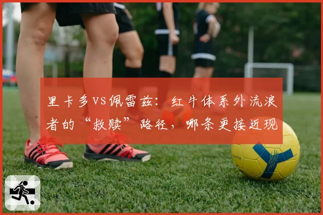 里卡多vs佩雷兹：红牛体系外流浪者的“救赎”路径，哪条更接近现实？