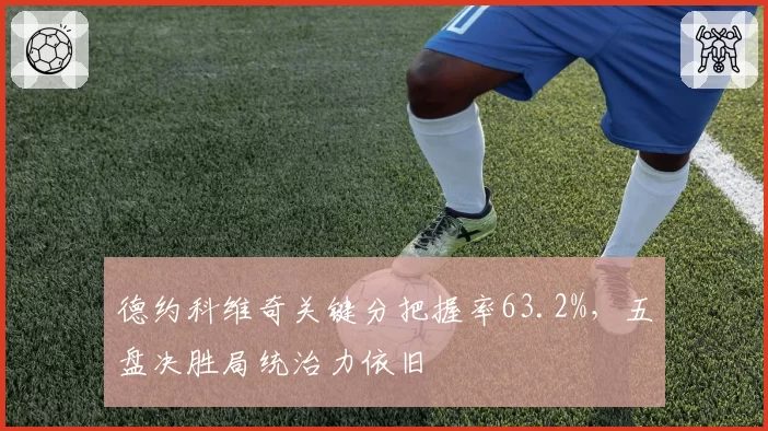 德约科维奇关键分把握率63.2%，五盘决胜局统治力依旧