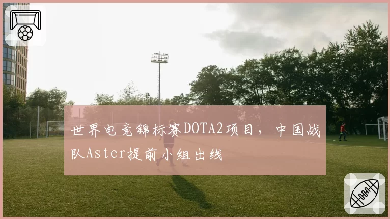 世界电竞锦标赛DOTA2项目,中国战队Aster提前小组出线