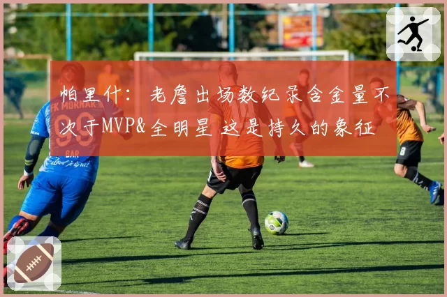帕里什：老詹出场数纪录含金量不次于MVP&全明星 这是持久的象征
