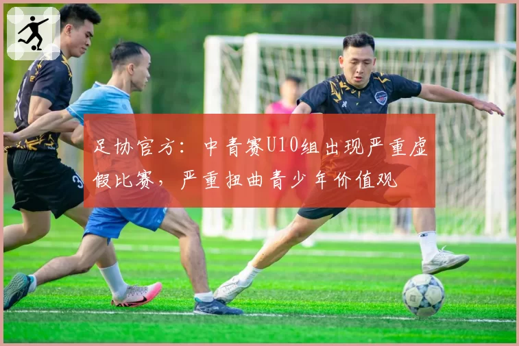 足协官方：中青赛U10组出现严重虚假比赛，严重扭曲青少年价值观