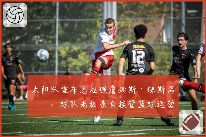 太阳队宣布总经理詹姆斯·琼斯离任，球队老板亲自接管篮球运营