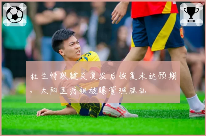 杜兰特跟腱炎复发后恢复未达预期,太阳医疗组被曝管理混乱