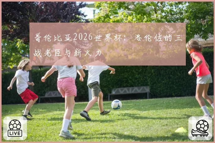 哥伦比亚2026世界杯:洛伦佐的三战老臣与新火力