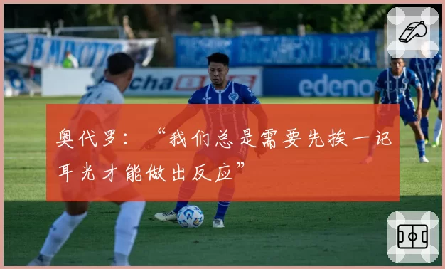 奥代罗：“我们总是需要先挨一记耳光才能做出反应”