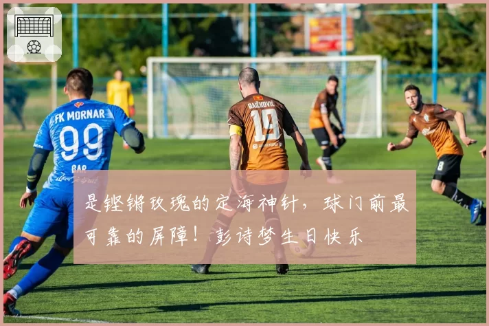 是铿锵玫瑰的定海神针，球门前最可靠的屏障！彭诗梦生日快乐