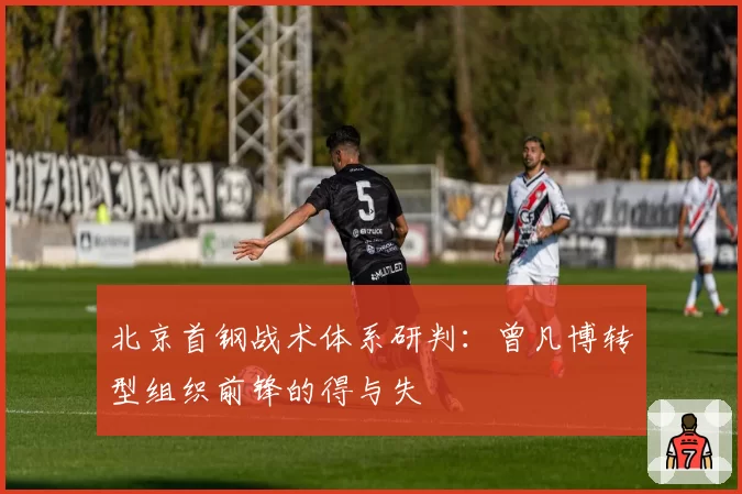 北京首钢战术体系研判:曾凡博转型组织前锋的得与失