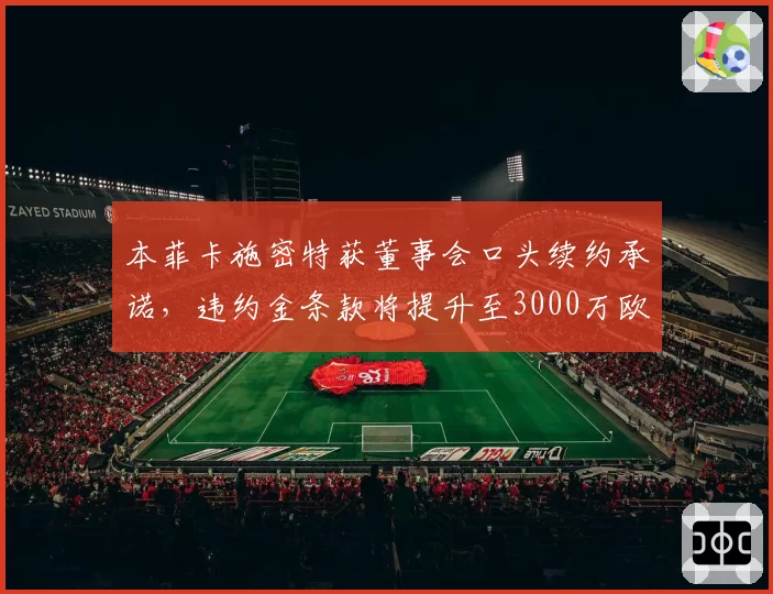 本菲卡施密特获董事会口头续约承诺，违约金条款将提升至3000万欧元