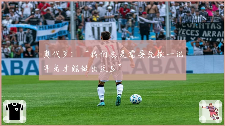 奥代罗:“我们总是需要先挨一记耳光才能做出反应”